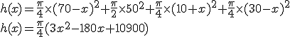 3$h(x) = \frac{\pi}{4} \times (70-x)^2 + \frac{\pi}{2} \times 50^2 + \frac{\pi}{4} \times (10+x)^2 + \frac{\pi}{4} \times (30-x)^2 \\
 \\ h(x) = \frac{\pi}{4} (3 x^2 - 180 x + 10900)